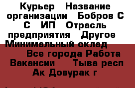 Курьер › Название организации ­ Бобров С.С., ИП › Отрасль предприятия ­ Другое › Минимальный оклад ­ 15 000 - Все города Работа » Вакансии   . Тыва респ.,Ак-Довурак г.